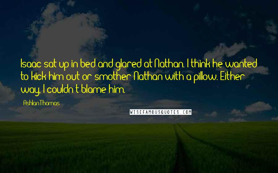 Ashlan Thomas Quotes: Isaac sat up in bed and glared at Nathan. I think he wanted to kick him out or smother Nathan with a pillow. Either way, I couldn't blame him.