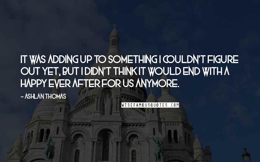 Ashlan Thomas Quotes: It was adding up to something I couldn't figure out yet, but I didn't think it would end with a happy ever after for us anymore.