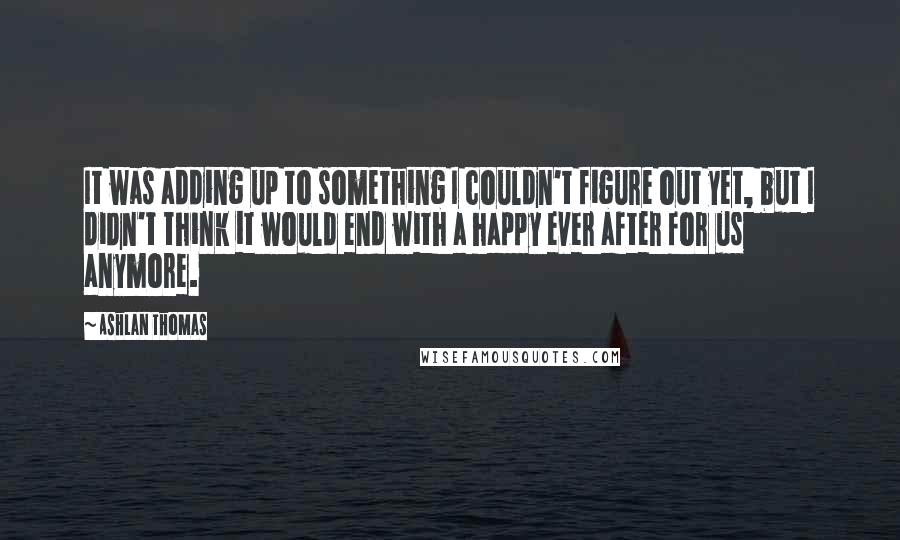 Ashlan Thomas Quotes: It was adding up to something I couldn't figure out yet, but I didn't think it would end with a happy ever after for us anymore.