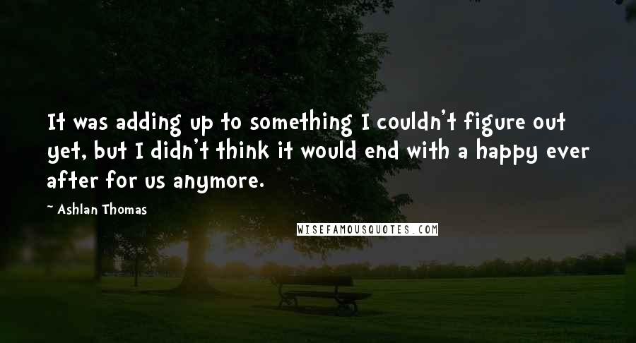 Ashlan Thomas Quotes: It was adding up to something I couldn't figure out yet, but I didn't think it would end with a happy ever after for us anymore.