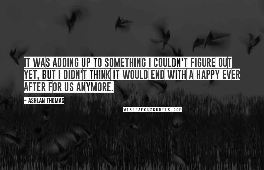 Ashlan Thomas Quotes: It was adding up to something I couldn't figure out yet, but I didn't think it would end with a happy ever after for us anymore.