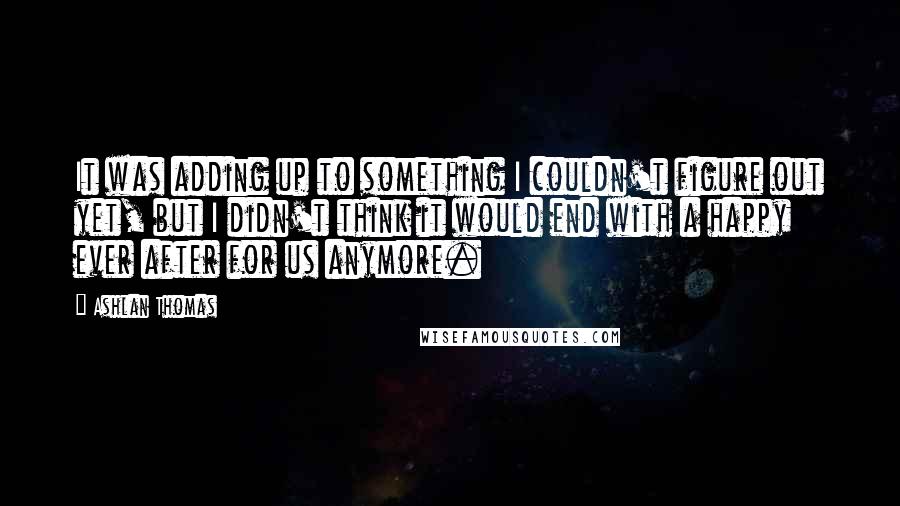 Ashlan Thomas Quotes: It was adding up to something I couldn't figure out yet, but I didn't think it would end with a happy ever after for us anymore.