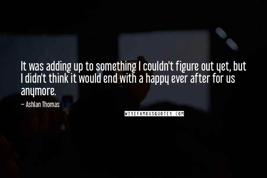 Ashlan Thomas Quotes: It was adding up to something I couldn't figure out yet, but I didn't think it would end with a happy ever after for us anymore.