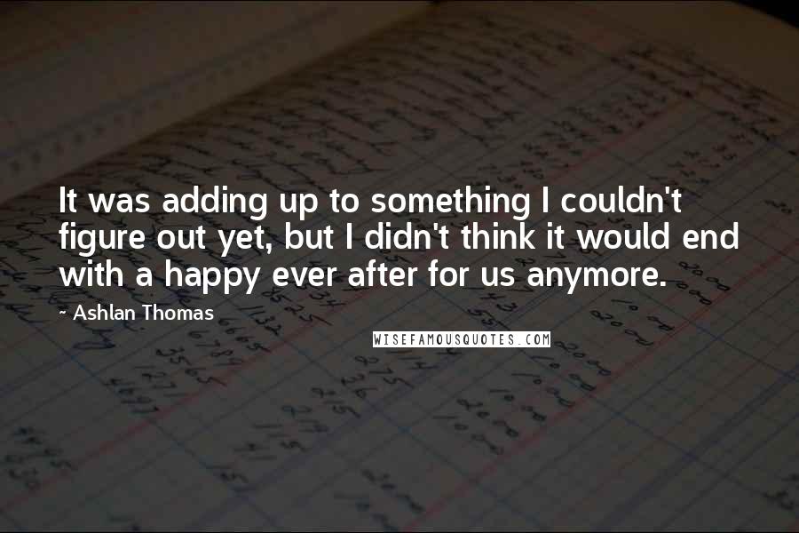 Ashlan Thomas Quotes: It was adding up to something I couldn't figure out yet, but I didn't think it would end with a happy ever after for us anymore.