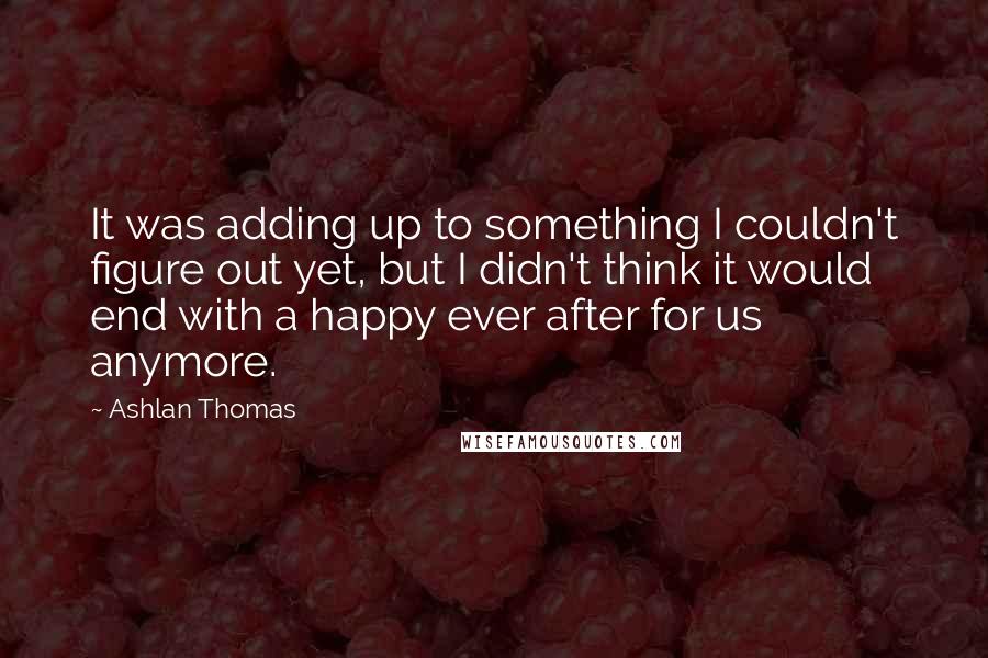 Ashlan Thomas Quotes: It was adding up to something I couldn't figure out yet, but I didn't think it would end with a happy ever after for us anymore.