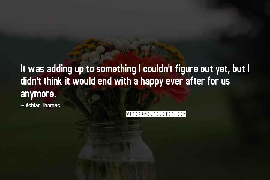 Ashlan Thomas Quotes: It was adding up to something I couldn't figure out yet, but I didn't think it would end with a happy ever after for us anymore.