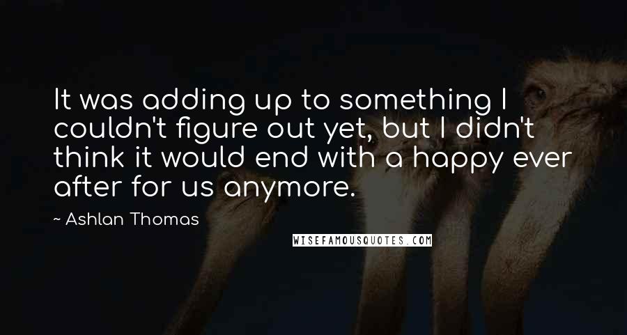 Ashlan Thomas Quotes: It was adding up to something I couldn't figure out yet, but I didn't think it would end with a happy ever after for us anymore.