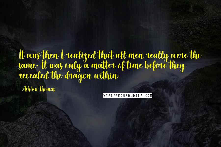 Ashlan Thomas Quotes: It was then I realized that all men really were the same. It was only a matter of time before they revealed the dragon within.