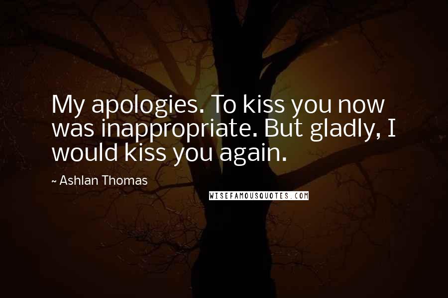 Ashlan Thomas Quotes: My apologies. To kiss you now was inappropriate. But gladly, I would kiss you again.