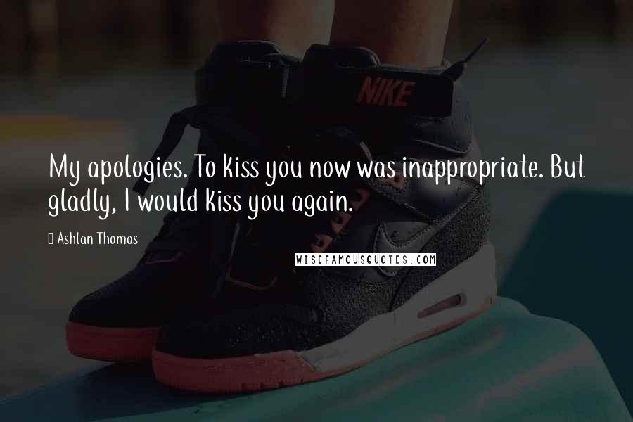 Ashlan Thomas Quotes: My apologies. To kiss you now was inappropriate. But gladly, I would kiss you again.