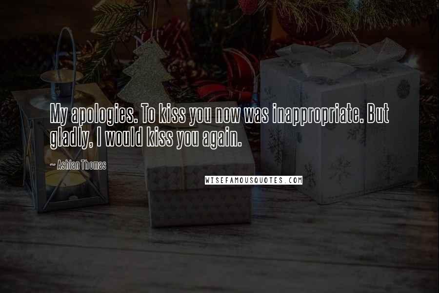 Ashlan Thomas Quotes: My apologies. To kiss you now was inappropriate. But gladly, I would kiss you again.