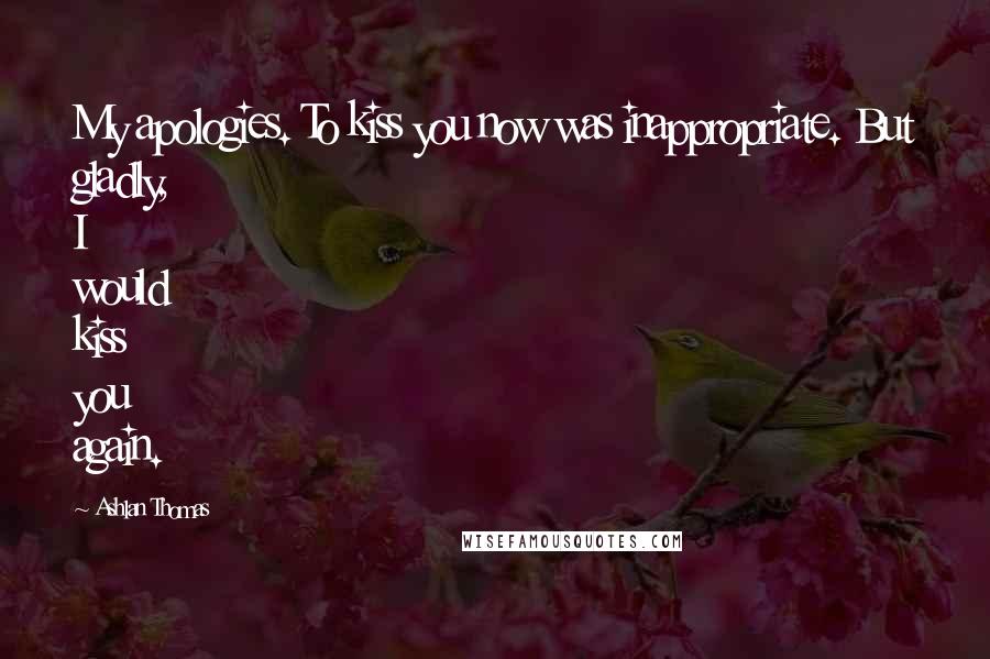Ashlan Thomas Quotes: My apologies. To kiss you now was inappropriate. But gladly, I would kiss you again.