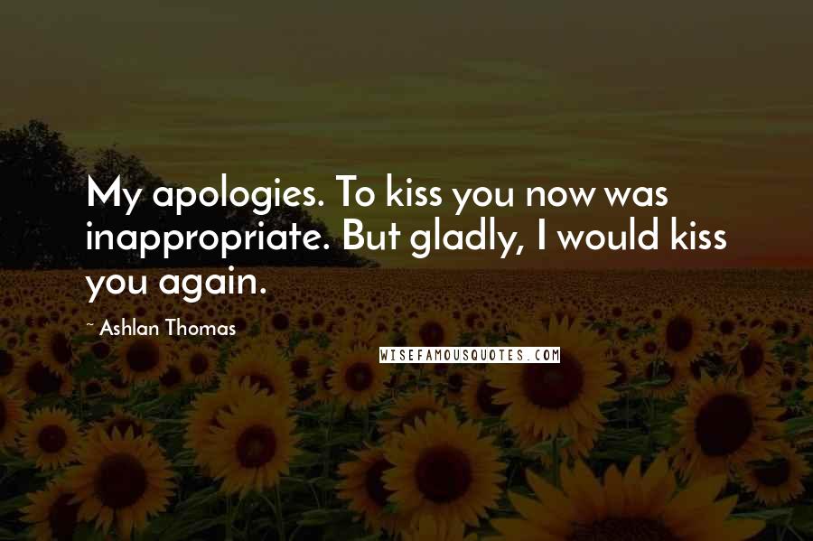 Ashlan Thomas Quotes: My apologies. To kiss you now was inappropriate. But gladly, I would kiss you again.