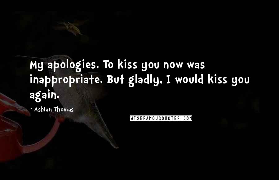 Ashlan Thomas Quotes: My apologies. To kiss you now was inappropriate. But gladly, I would kiss you again.