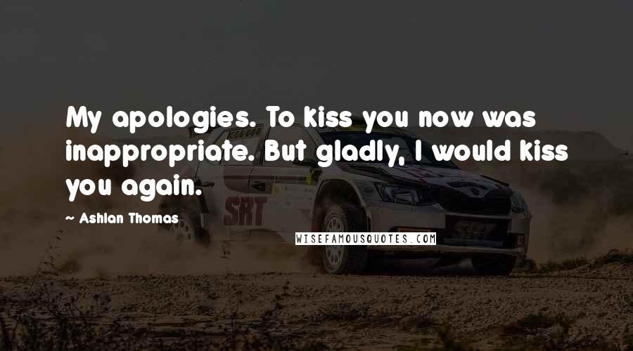 Ashlan Thomas Quotes: My apologies. To kiss you now was inappropriate. But gladly, I would kiss you again.