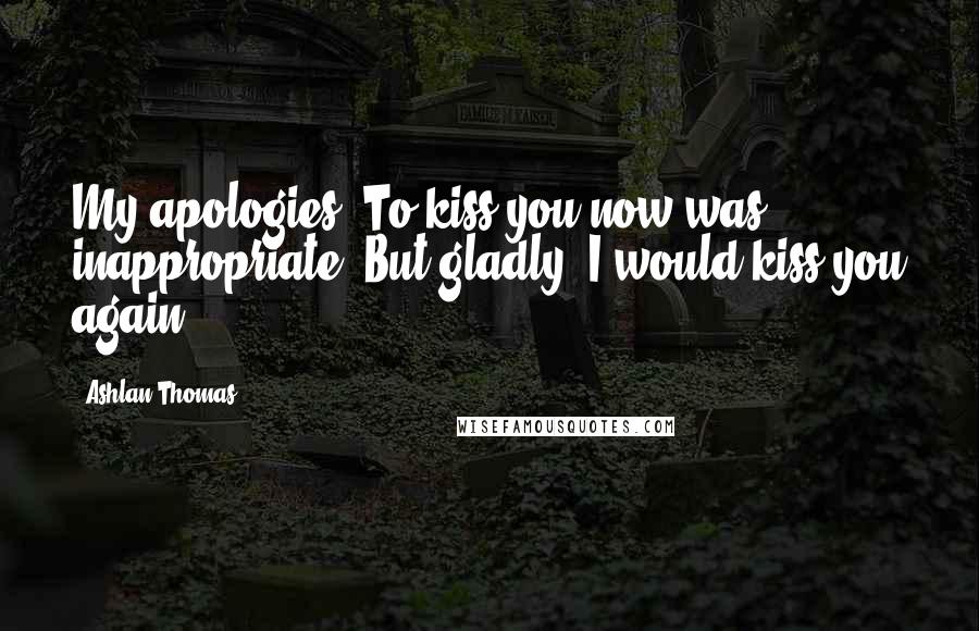 Ashlan Thomas Quotes: My apologies. To kiss you now was inappropriate. But gladly, I would kiss you again.