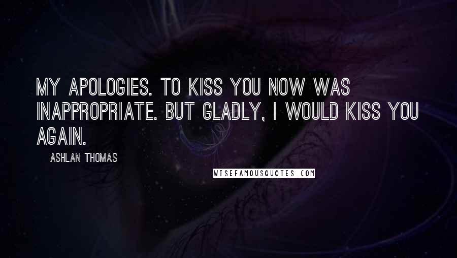 Ashlan Thomas Quotes: My apologies. To kiss you now was inappropriate. But gladly, I would kiss you again.