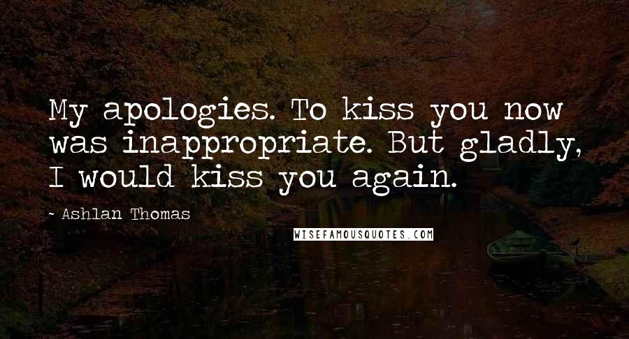 Ashlan Thomas Quotes: My apologies. To kiss you now was inappropriate. But gladly, I would kiss you again.