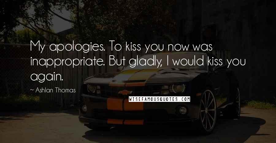 Ashlan Thomas Quotes: My apologies. To kiss you now was inappropriate. But gladly, I would kiss you again.