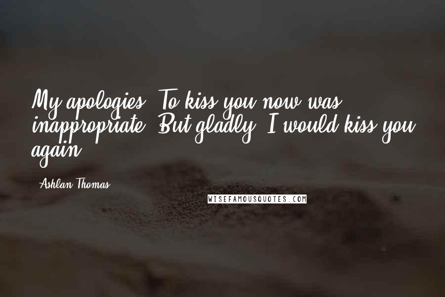 Ashlan Thomas Quotes: My apologies. To kiss you now was inappropriate. But gladly, I would kiss you again.