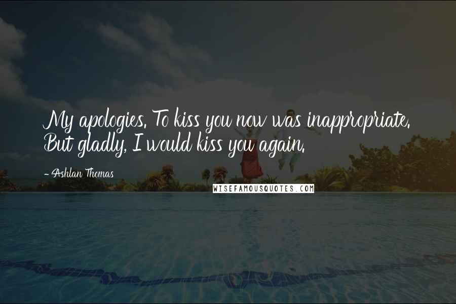 Ashlan Thomas Quotes: My apologies. To kiss you now was inappropriate. But gladly, I would kiss you again.