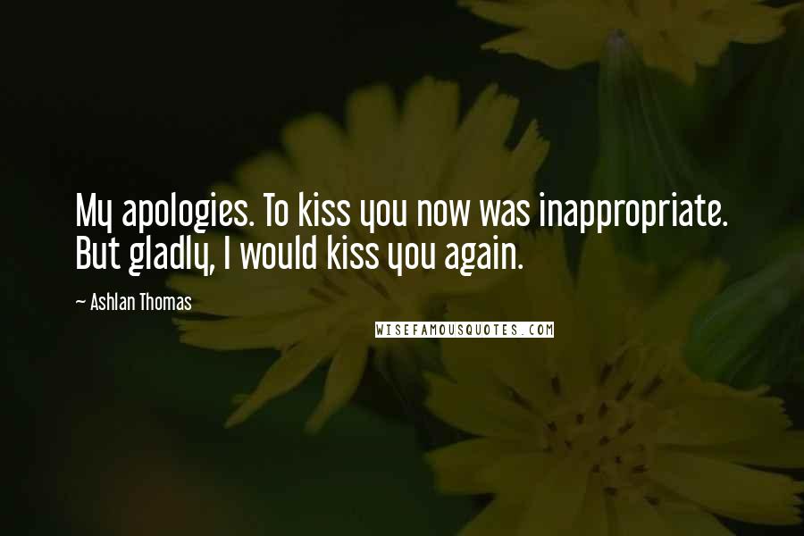 Ashlan Thomas Quotes: My apologies. To kiss you now was inappropriate. But gladly, I would kiss you again.