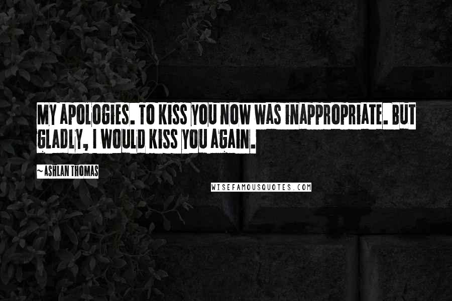 Ashlan Thomas Quotes: My apologies. To kiss you now was inappropriate. But gladly, I would kiss you again.