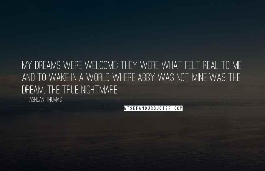 Ashlan Thomas Quotes: My dreams were welcome; they were what felt real to me, and to wake in a world where Abby was not mine was the dream, the true nightmare.