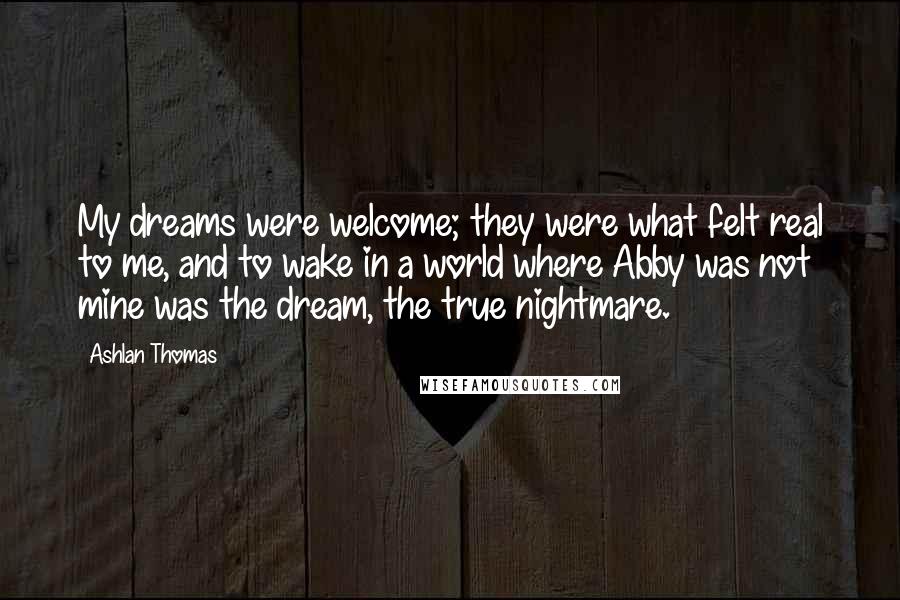 Ashlan Thomas Quotes: My dreams were welcome; they were what felt real to me, and to wake in a world where Abby was not mine was the dream, the true nightmare.