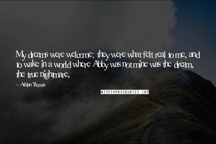 Ashlan Thomas Quotes: My dreams were welcome; they were what felt real to me, and to wake in a world where Abby was not mine was the dream, the true nightmare.