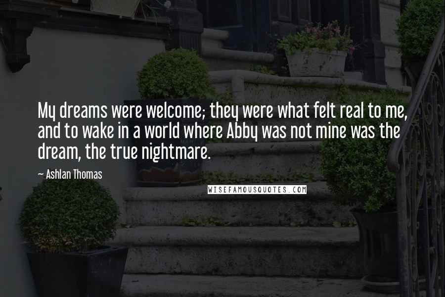 Ashlan Thomas Quotes: My dreams were welcome; they were what felt real to me, and to wake in a world where Abby was not mine was the dream, the true nightmare.