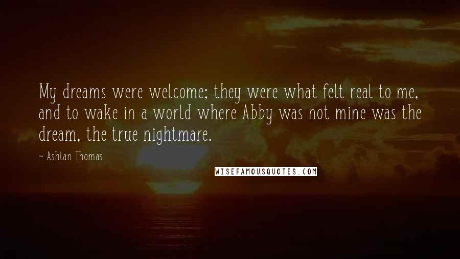 Ashlan Thomas Quotes: My dreams were welcome; they were what felt real to me, and to wake in a world where Abby was not mine was the dream, the true nightmare.