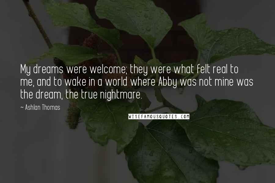 Ashlan Thomas Quotes: My dreams were welcome; they were what felt real to me, and to wake in a world where Abby was not mine was the dream, the true nightmare.