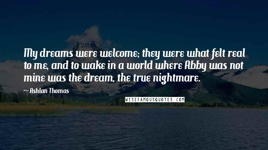 Ashlan Thomas Quotes: My dreams were welcome; they were what felt real to me, and to wake in a world where Abby was not mine was the dream, the true nightmare.