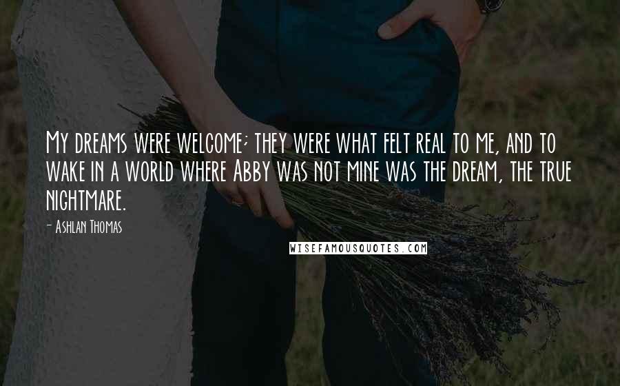 Ashlan Thomas Quotes: My dreams were welcome; they were what felt real to me, and to wake in a world where Abby was not mine was the dream, the true nightmare.