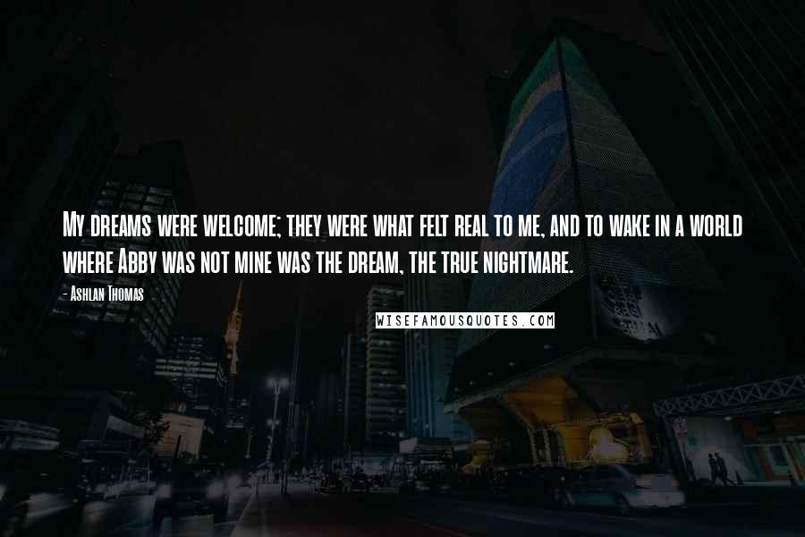 Ashlan Thomas Quotes: My dreams were welcome; they were what felt real to me, and to wake in a world where Abby was not mine was the dream, the true nightmare.