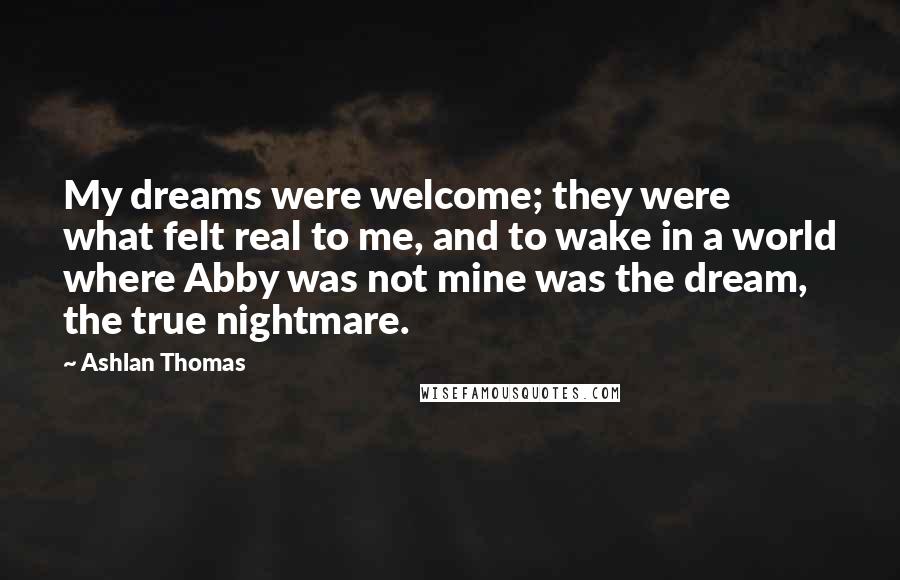 Ashlan Thomas Quotes: My dreams were welcome; they were what felt real to me, and to wake in a world where Abby was not mine was the dream, the true nightmare.