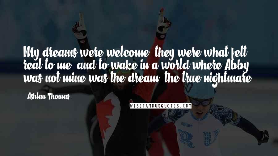 Ashlan Thomas Quotes: My dreams were welcome; they were what felt real to me, and to wake in a world where Abby was not mine was the dream, the true nightmare.