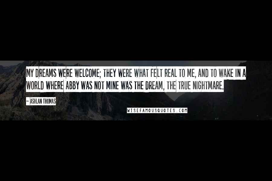 Ashlan Thomas Quotes: My dreams were welcome; they were what felt real to me, and to wake in a world where Abby was not mine was the dream, the true nightmare.