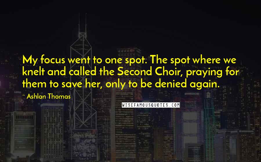 Ashlan Thomas Quotes: My focus went to one spot. The spot where we knelt and called the Second Choir, praying for them to save her, only to be denied again.