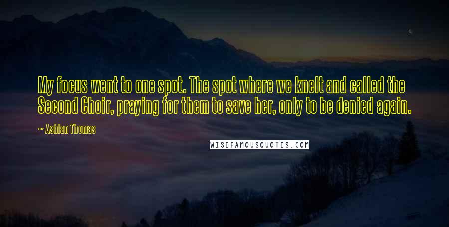 Ashlan Thomas Quotes: My focus went to one spot. The spot where we knelt and called the Second Choir, praying for them to save her, only to be denied again.