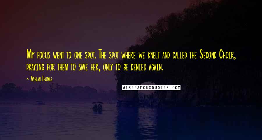 Ashlan Thomas Quotes: My focus went to one spot. The spot where we knelt and called the Second Choir, praying for them to save her, only to be denied again.