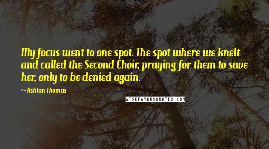 Ashlan Thomas Quotes: My focus went to one spot. The spot where we knelt and called the Second Choir, praying for them to save her, only to be denied again.