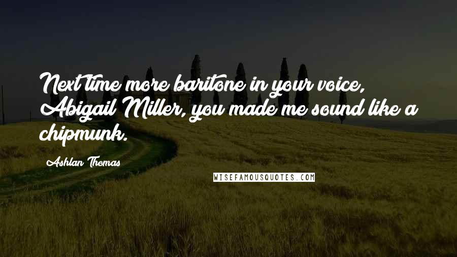 Ashlan Thomas Quotes: Next time more baritone in your voice, Abigail Miller, you made me sound like a chipmunk.
