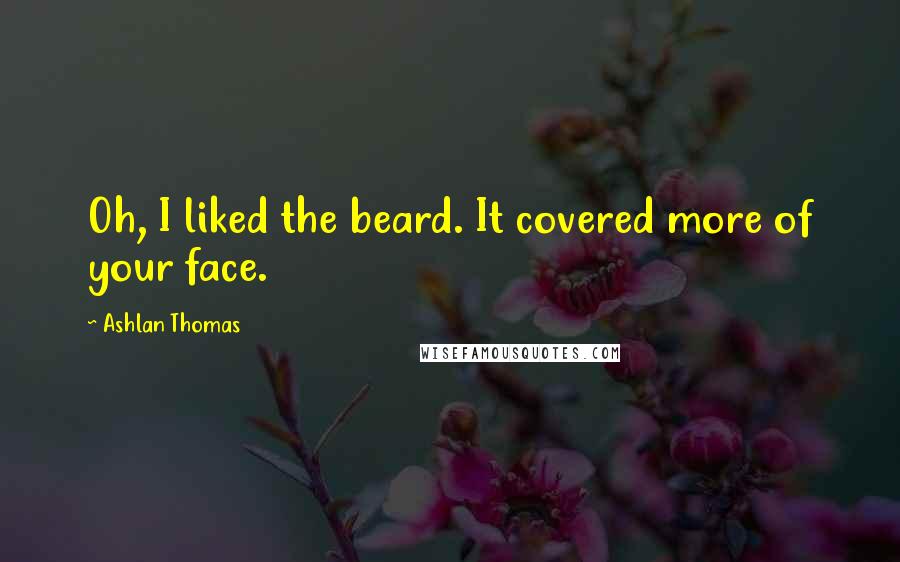 Ashlan Thomas Quotes: Oh, I liked the beard. It covered more of your face.