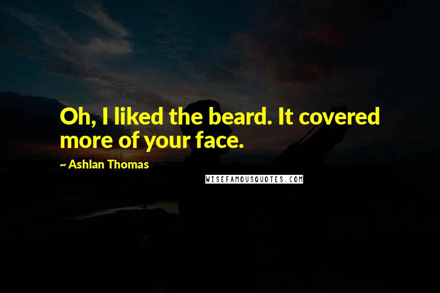 Ashlan Thomas Quotes: Oh, I liked the beard. It covered more of your face.
