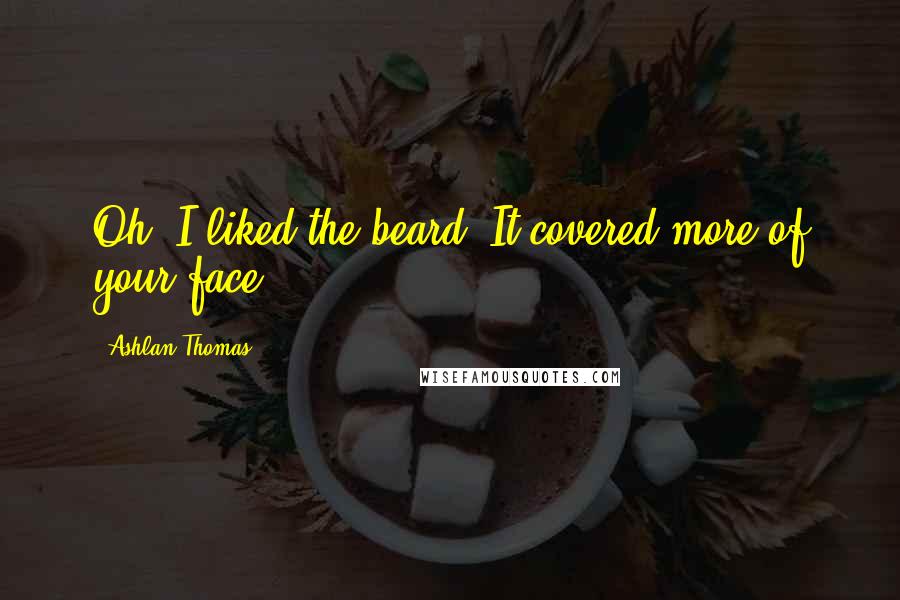 Ashlan Thomas Quotes: Oh, I liked the beard. It covered more of your face.