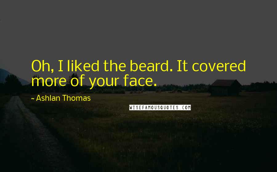 Ashlan Thomas Quotes: Oh, I liked the beard. It covered more of your face.