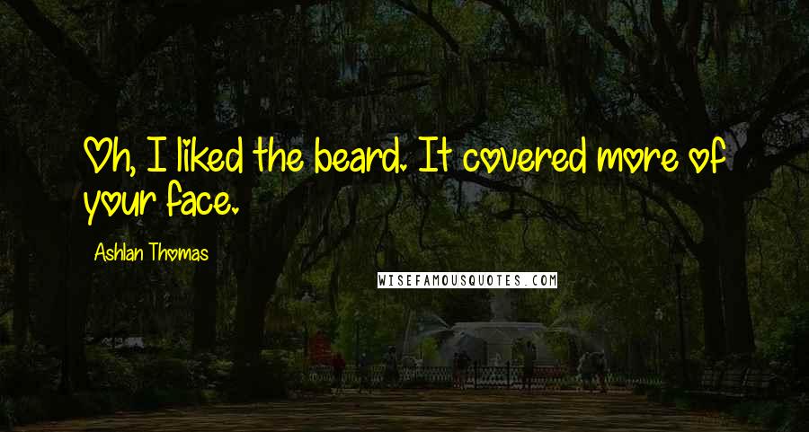 Ashlan Thomas Quotes: Oh, I liked the beard. It covered more of your face.