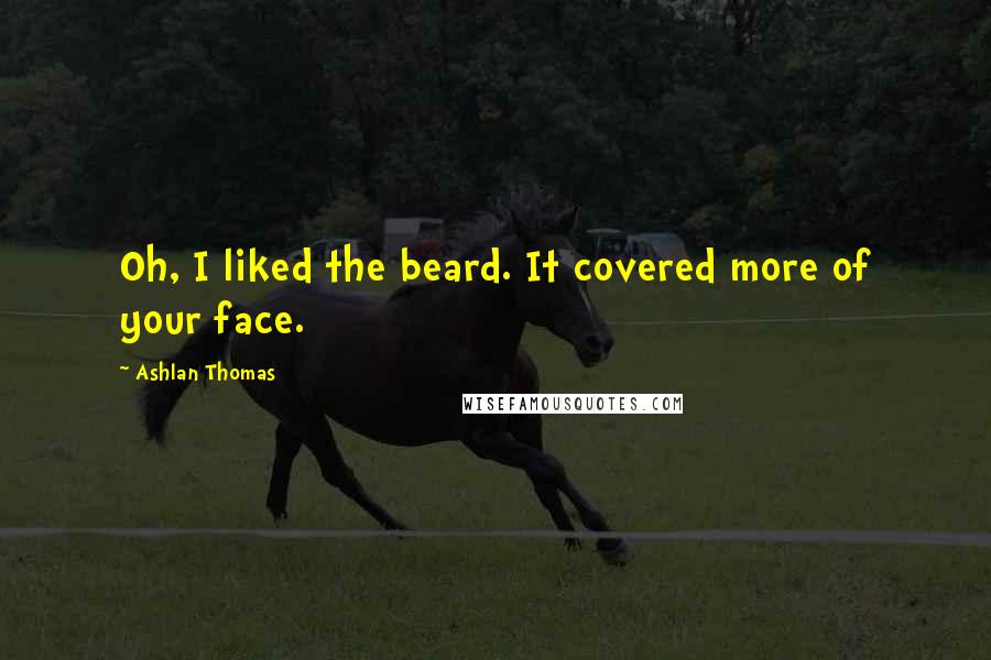 Ashlan Thomas Quotes: Oh, I liked the beard. It covered more of your face.